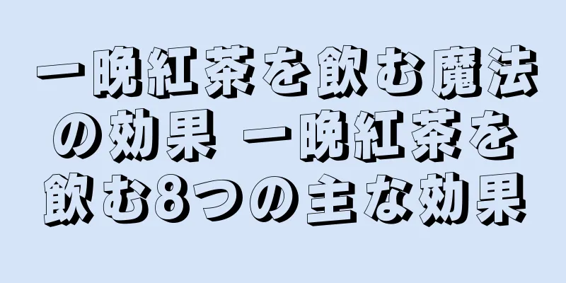 一晩紅茶を飲む魔法の効果 一晩紅茶を飲む8つの主な効果