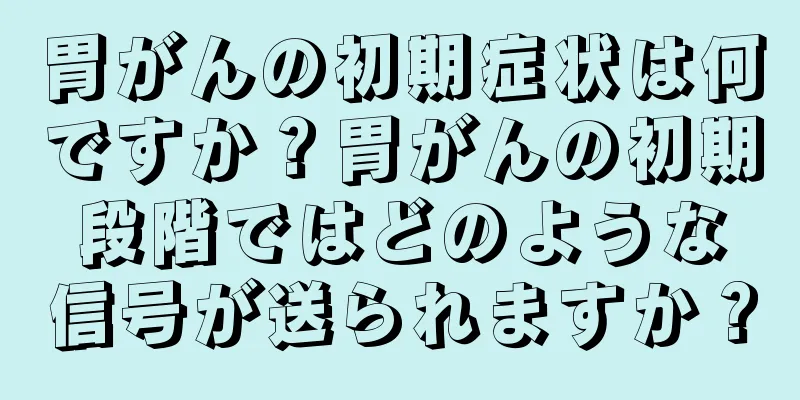 胃がんの初期症状は何ですか？胃がんの初期段階ではどのような信号が送られますか？