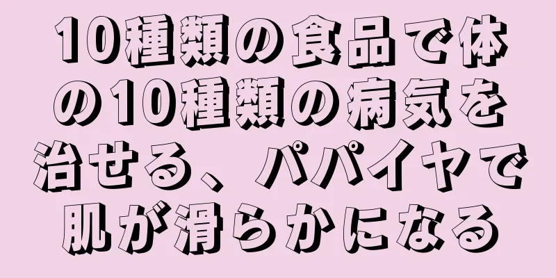 10種類の食品で体の10種類の病気を治せる、パパイヤで肌が滑らかになる