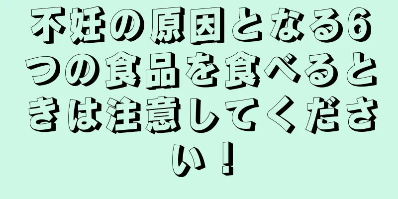 不妊の原因となる6つの食品を食べるときは注意してください！