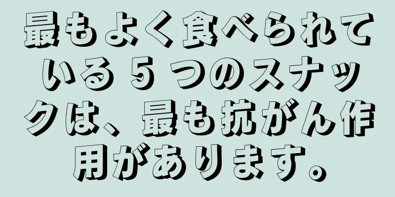 最もよく食べられている 5 つのスナックは、最も抗がん作用があります。