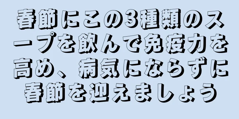 春節にこの3種類のスープを飲んで免疫力を高め、病気にならずに春節を迎えましょう