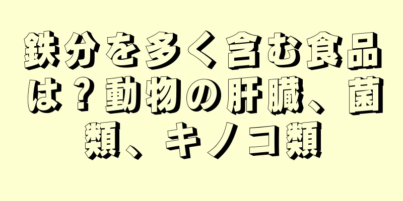 鉄分を多く含む食品は？動物の肝臓、菌類、キノコ類