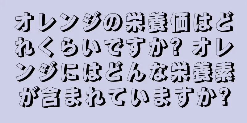 オレンジの栄養価はどれくらいですか? オレンジにはどんな栄養素が含まれていますか?