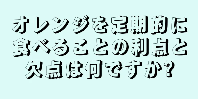 オレンジを定期的に食べることの利点と欠点は何ですか?