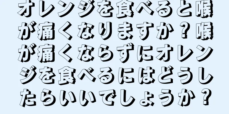 オレンジを食べると喉が痛くなりますか？喉が痛くならずにオレンジを食べるにはどうしたらいいでしょうか？