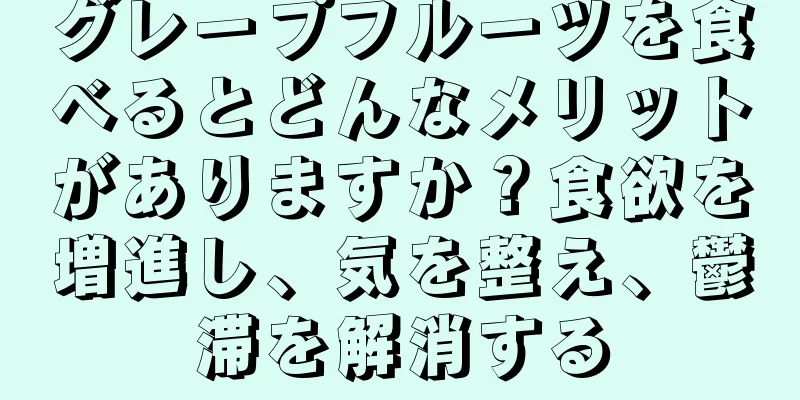 グレープフルーツを食べるとどんなメリットがありますか？食欲を増進し、気を整え、鬱滞を解消する