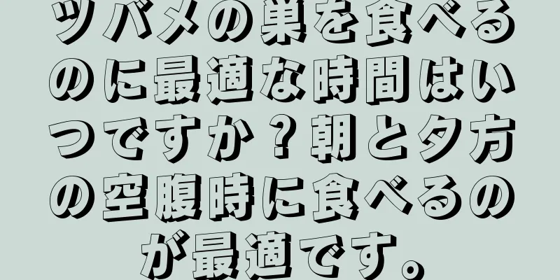 ツバメの巣を食べるのに最適な時間はいつですか？朝と夕方の空腹時に食べるのが最適です。