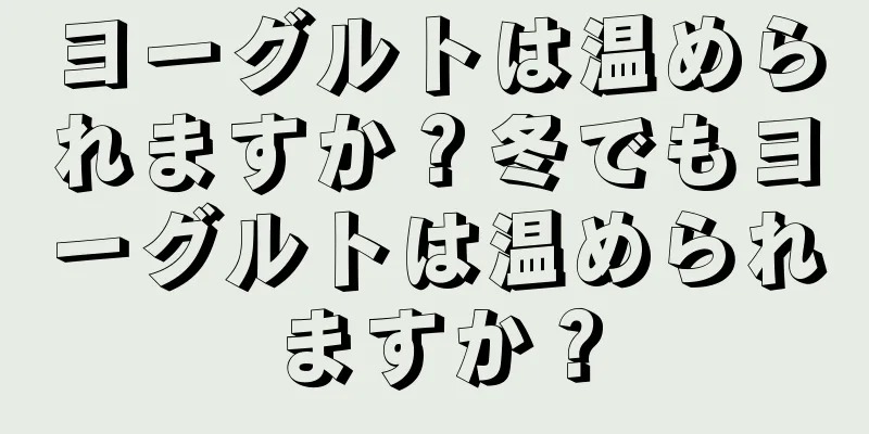 ヨーグルトは温められますか？冬でもヨーグルトは温められますか？