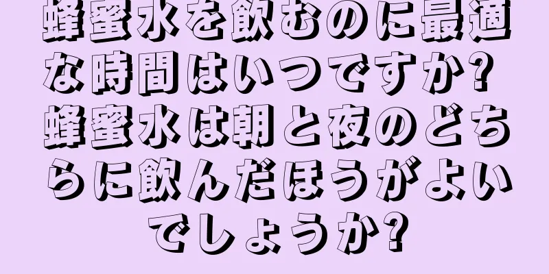 蜂蜜水を飲むのに最適な時間はいつですか? 蜂蜜水は朝と夜のどちらに飲んだほうがよいでしょうか?