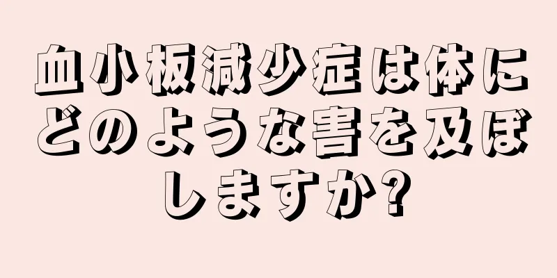 血小板減少症は体にどのような害を及ぼしますか?