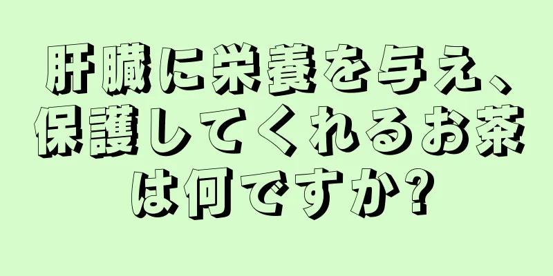 肝臓に栄養を与え、保護してくれるお茶は何ですか?