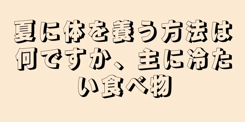 夏に体を養う方法は何ですか、主に冷たい食べ物