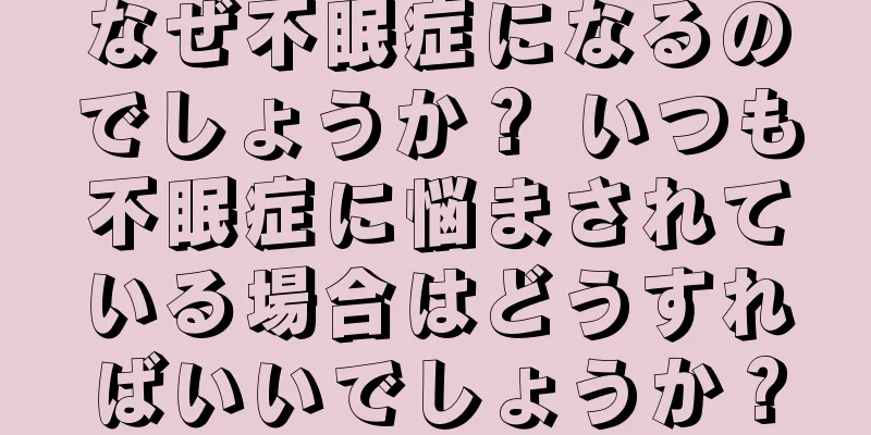 なぜ不眠症になるのでしょうか？ いつも不眠症に悩まされている場合はどうすればいいでしょうか？