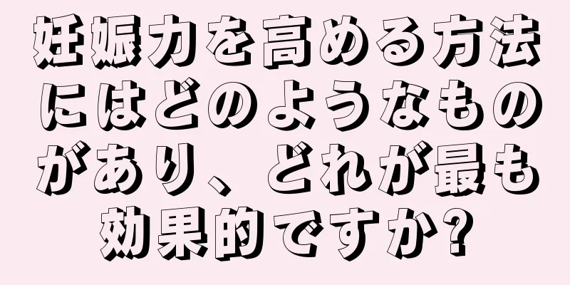 妊娠力を高める方法にはどのようなものがあり、どれが最も効果的ですか?