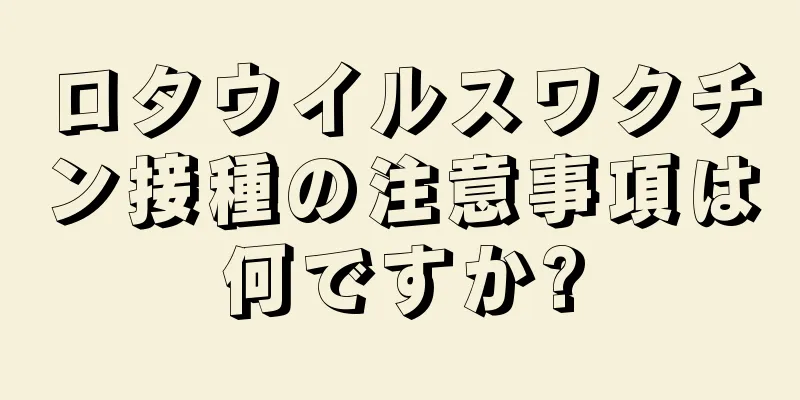 ロタウイルスワクチン接種の注意事項は何ですか?