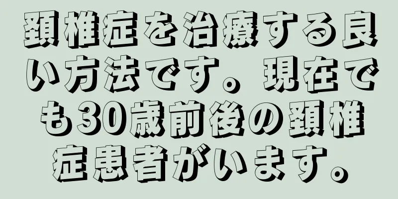 頚椎症を治療する良い方法です。現在でも30歳前後の頚椎症患者がいます。