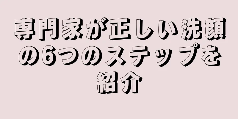 専門家が正しい洗顔の6つのステップを紹介