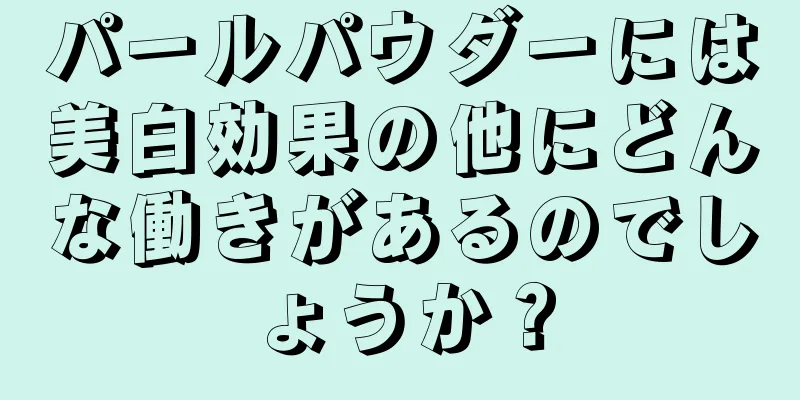 パールパウダーには美白効果の他にどんな働きがあるのでしょうか？