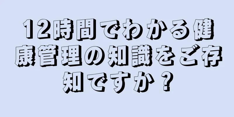 12時間でわかる健康管理の知識をご存知ですか？