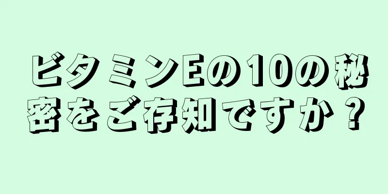 ビタミンEの10の秘密をご存知ですか？