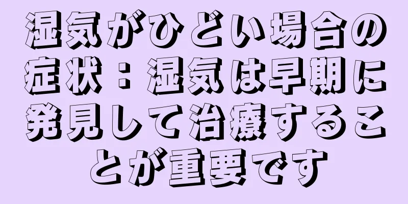 湿気がひどい場合の症状：湿気は早期に発見して治療することが重要です