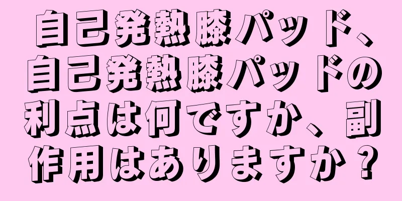 自己発熱膝パッド、自己発熱膝パッドの利点は何ですか、副作用はありますか？