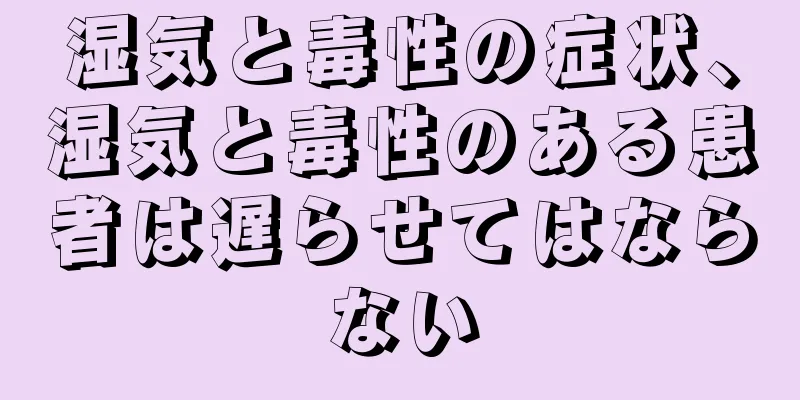 湿気と毒性の症状、湿気と毒性のある患者は遅らせてはならない