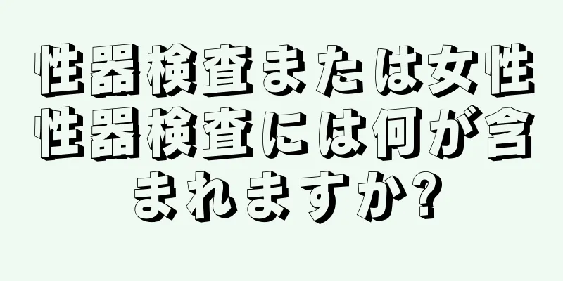 性器検査または女性性器検査には何が含まれますか?