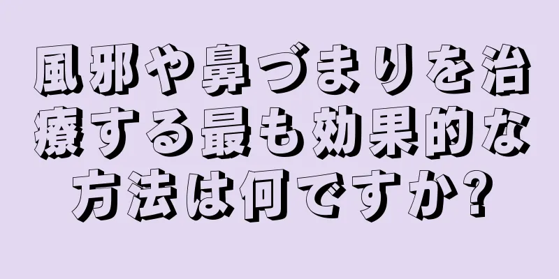 風邪や鼻づまりを治療する最も効果的な方法は何ですか?