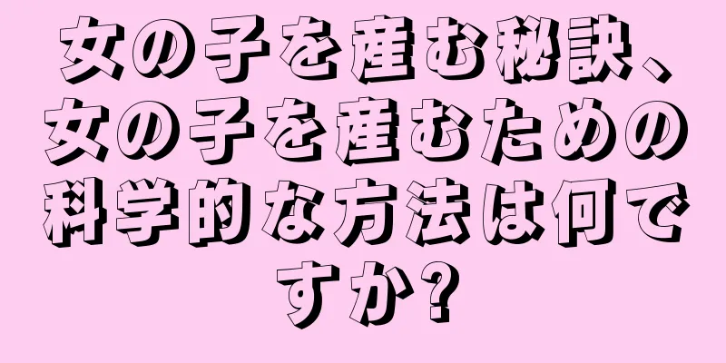 女の子を産む秘訣、女の子を産むための科学的な方法は何ですか?