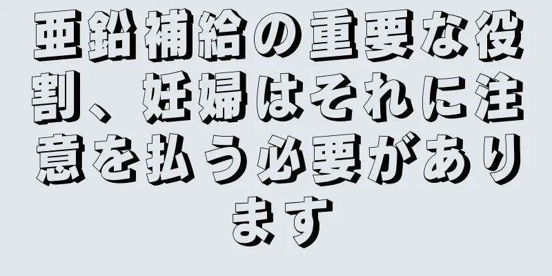 亜鉛補給の重要な役割、妊婦はそれに注意を払う必要があります