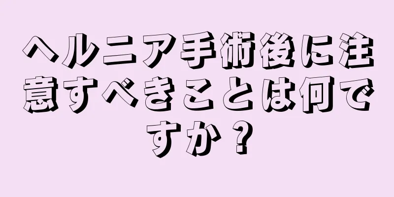 ヘルニア手術後に注意すべきことは何ですか？