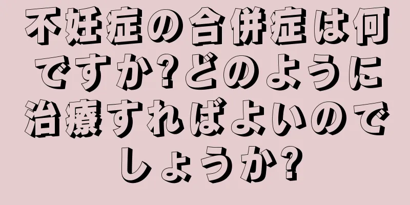 不妊症の合併症は何ですか?どのように治療すればよいのでしょうか?