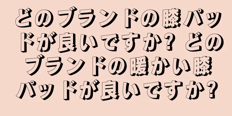 どのブランドの膝パッドが良いですか? どのブランドの暖かい膝パッドが良いですか?