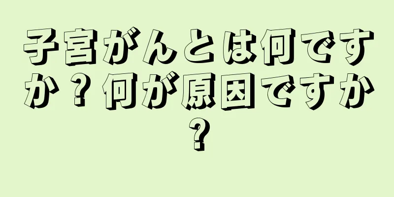 子宮がんとは何ですか？何が原因ですか?