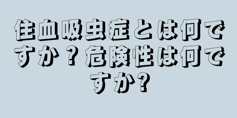 住血吸虫症とは何ですか？危険性は何ですか?