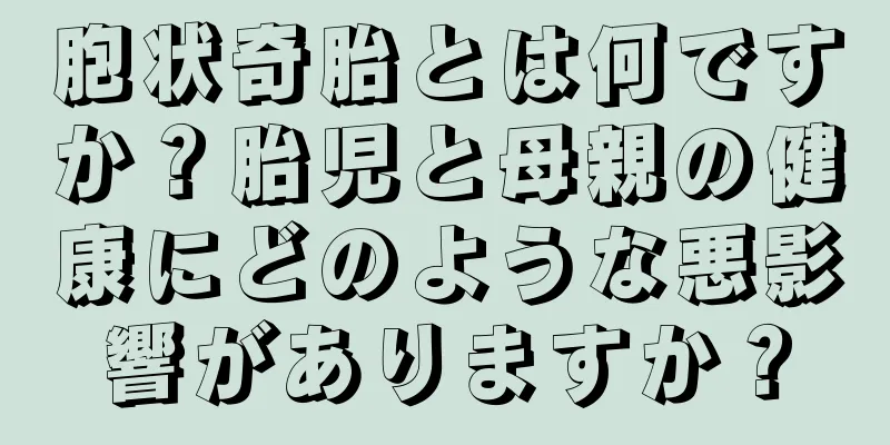 胞状奇胎とは何ですか？胎児と母親の健康にどのような悪影響がありますか？