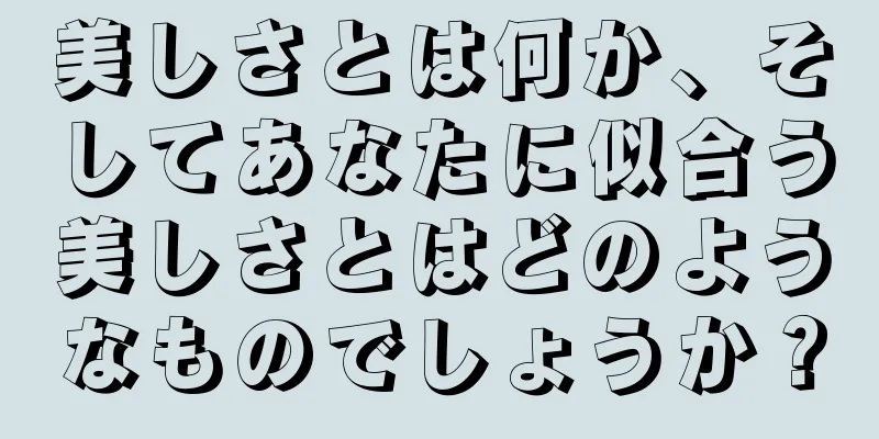 美しさとは何か、そしてあなたに似合う美しさとはどのようなものでしょうか？