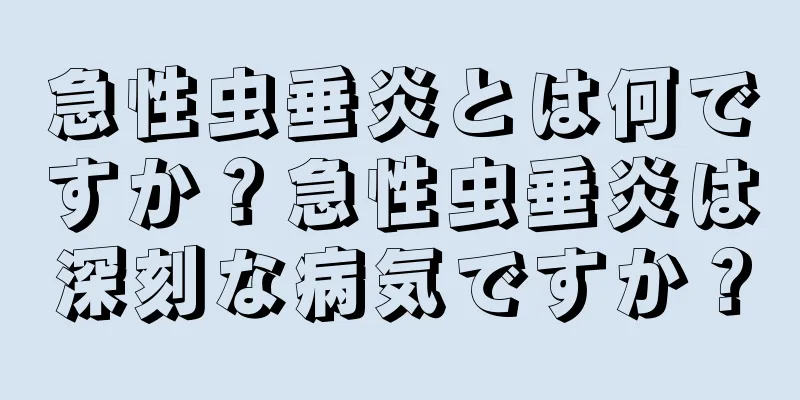 急性虫垂炎とは何ですか？急性虫垂炎は深刻な病気ですか？