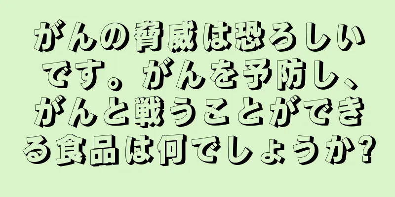 がんの脅威は恐ろしいです。がんを予防し、がんと戦うことができる食品は何でしょうか?