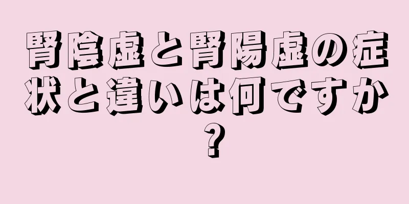 腎陰虚と腎陽虚の症状と違いは何ですか？