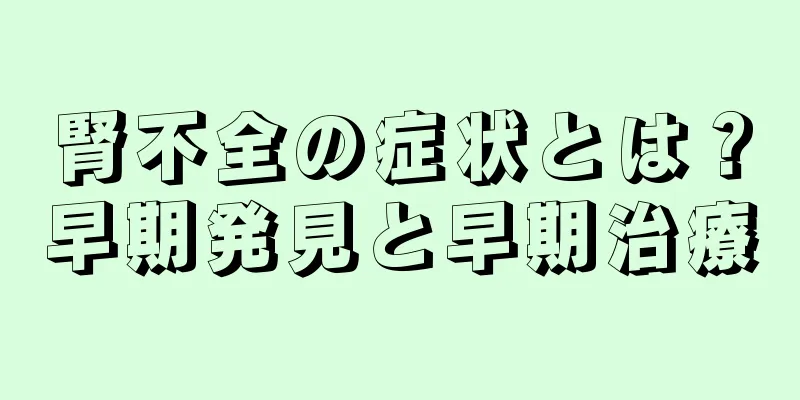 腎不全の症状とは？早期発見と早期治療