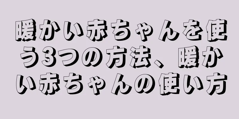 暖かい赤ちゃんを使う3つの方法、暖かい赤ちゃんの使い方