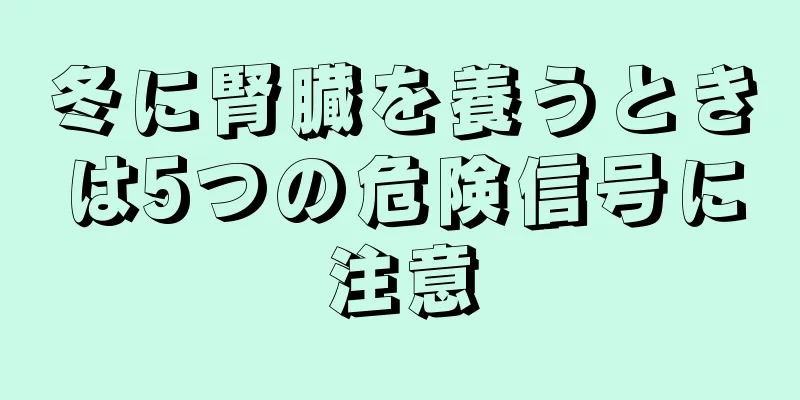 冬に腎臓を養うときは5つの危険信号に注意