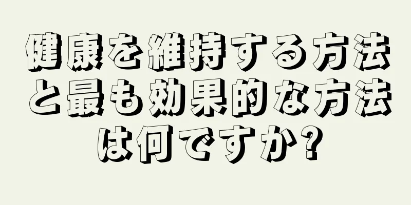 健康を維持する方法と最も効果的な方法は何ですか?