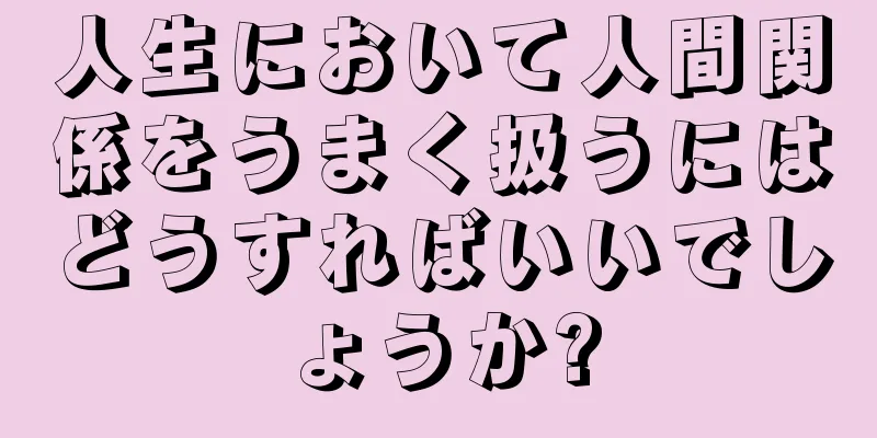 人生において人間関係をうまく扱うにはどうすればいいでしょうか?