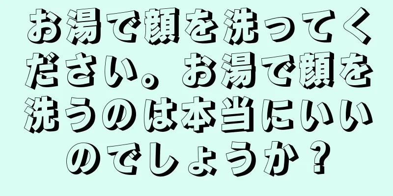 お湯で顔を洗ってください。お湯で顔を洗うのは本当にいいのでしょうか？