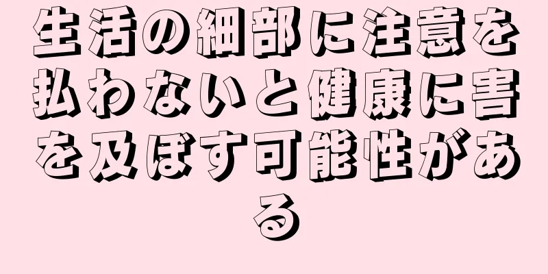 生活の細部に注意を払わないと健康に害を及ぼす可能性がある