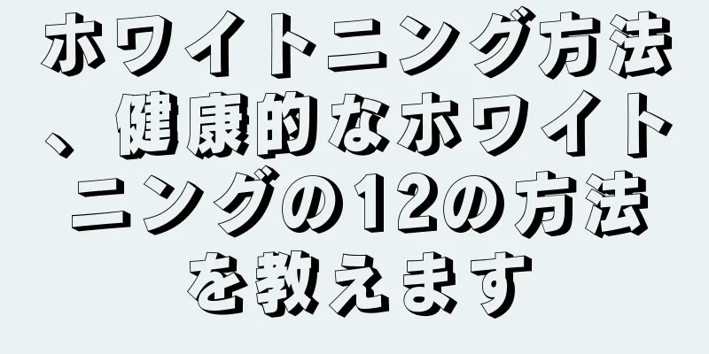 ホワイトニング方法、健康的なホワイトニングの12の方法を教えます